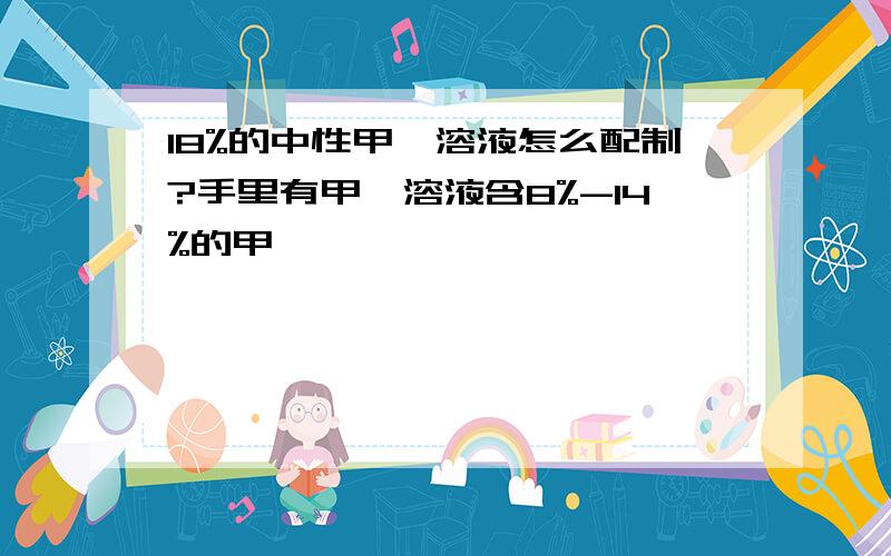 18%的中性甲醛溶液怎么配制?手里有甲醛溶液含8%-14%的甲醛