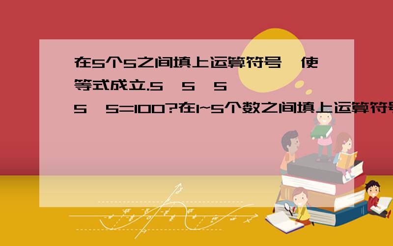 在5个5之间填上运算符号,使等式成立.5  5  5  5  5=100?在1~5个数之间填上运算符号，使等式成立1  2  3  4  5=100？？