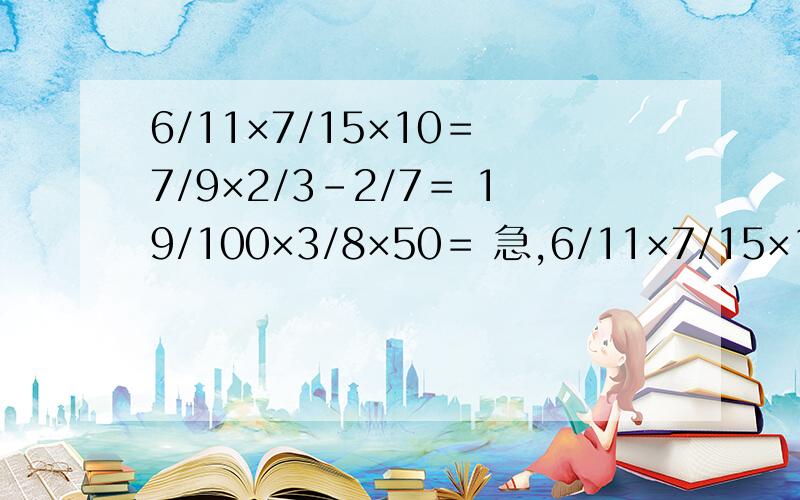 6/11×7/15×10＝ 7/9×2/3－2/7＝ 19/100×3/8×50＝ 急,6/11×7/15×10＝7/9×2/3－2/7＝19/100×3/8×50＝急,要脱式计算.