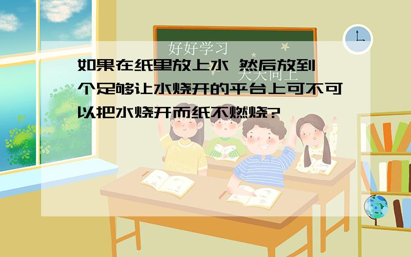 如果在纸里放上水 然后放到一个足够让水烧开的平台上可不可以把水烧开而纸不燃烧?