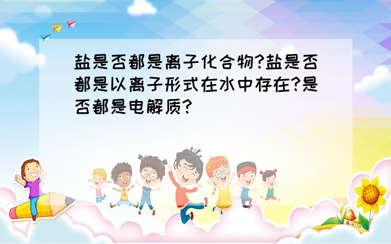 盐是否都是离子化合物?盐是否都是以离子形式在水中存在?是否都是电解质?