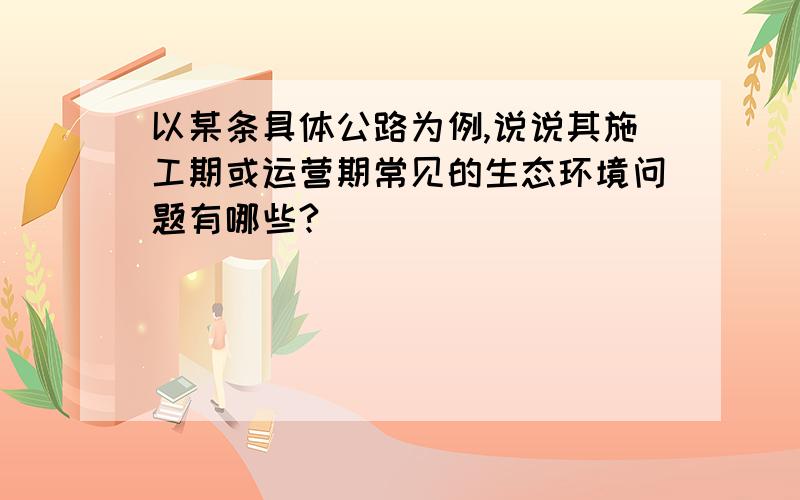 以某条具体公路为例,说说其施工期或运营期常见的生态环境问题有哪些?