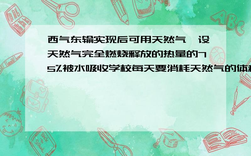 西气东输实现后可用天然气,设天然气完全燃烧释放的热量的75%被水吸收学校每天要消耗天然气的体积是多少