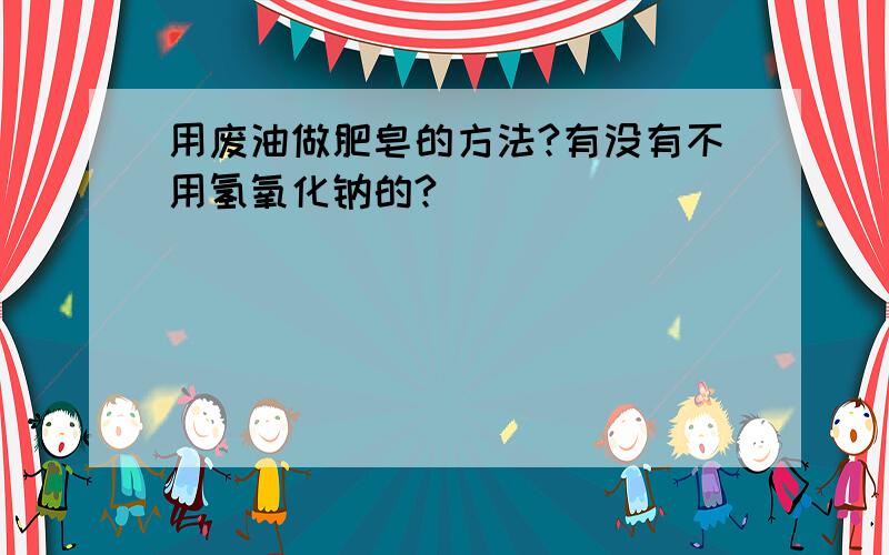 用废油做肥皂的方法?有没有不用氢氧化钠的?