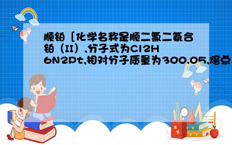 顺铂［化学名称是顺二氯二氨合铂（II）,分子式为Cl2H6N2Pt,相对分子质量为300.05,熔点为270'C.一片顺铂药片所含顺铂的质量是0.3毫克,那么一片顺铂药片中顺铂的物质的量是多少?所含氮 原子的