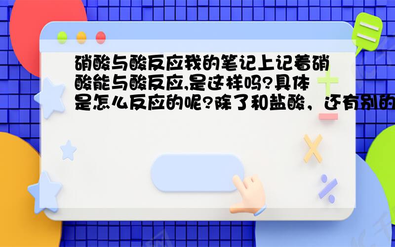 硝酸与酸反应我的笔记上记着硝酸能与酸反应,是这样吗?具体是怎么反应的呢?除了和盐酸，还有别的酸能与硝酸反应吗?