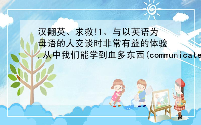 汉翻英、求救!1、与以英语为母语的人交谈时非常有益的体验,从中我们能学到血多东西(communicate with)2、像往常一样,当他的父母不喜欢他的穿着时,便开始唠叨他(as usual,bug)3、这是一次重要的