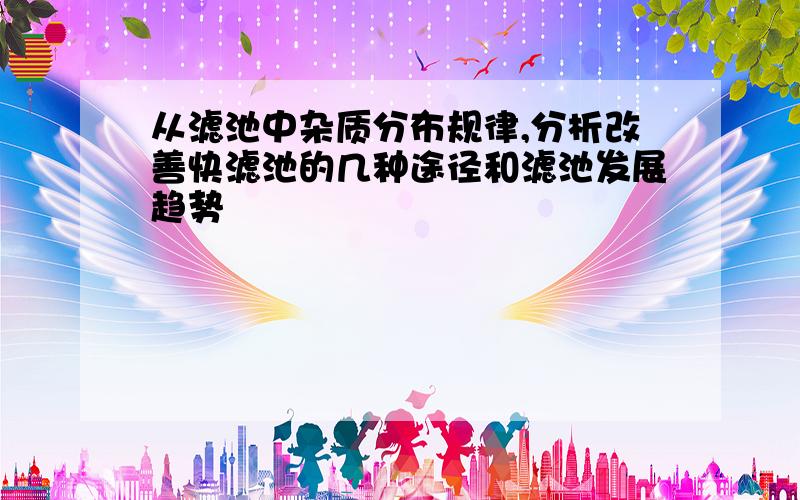 从滤池中杂质分布规律,分析改善快滤池的几种途径和滤池发展趋势