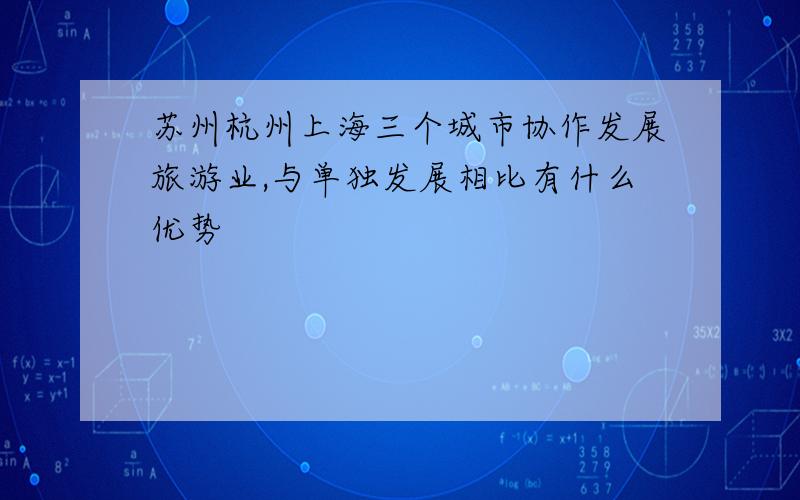 苏州杭州上海三个城市协作发展旅游业,与单独发展相比有什么优势