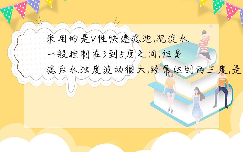 采用的是V性快速滤池,沉淀水一般控制在3到5度之间,但是滤后水浊度波动很大,经常达到两三度,是什么原因?