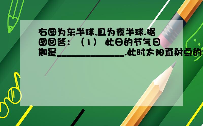 右图为东半球,且为夜半球.据图回答：（1） 此日的节气日期是______________.此时太阳直射点的地理坐标：_____、_____ .（2）此时,北京时间是________________.（3）A点的经度是 ______________ ,此日的昼