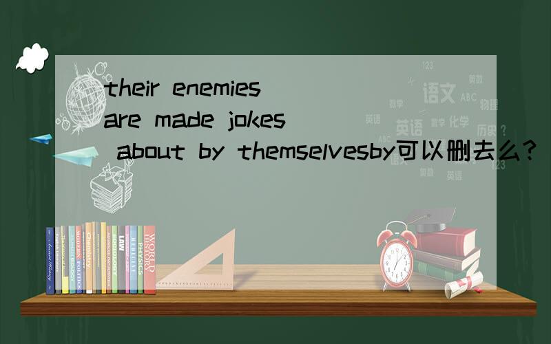 their enemies are made jokes about by themselvesby可以删去么?