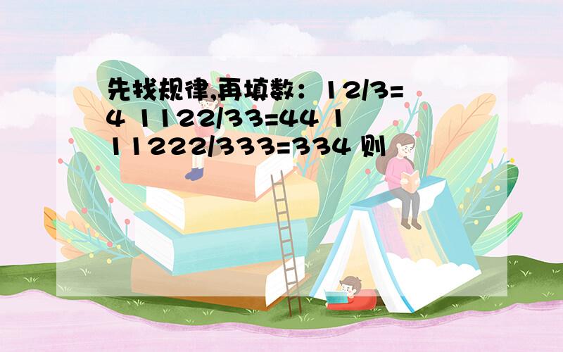 先找规律,再填数：12/3=4 1122/33=44 111222/333=334 则