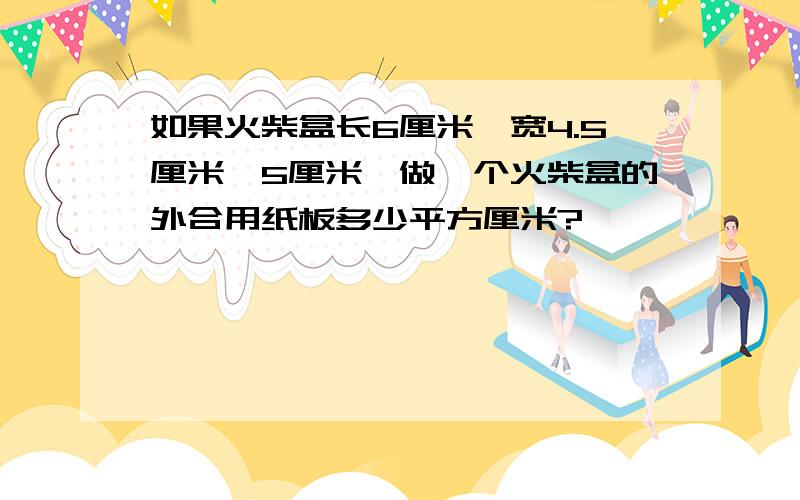 如果火柴盒长6厘米、宽4.5厘米,5厘米,做一个火柴盒的外合用纸板多少平方厘米?