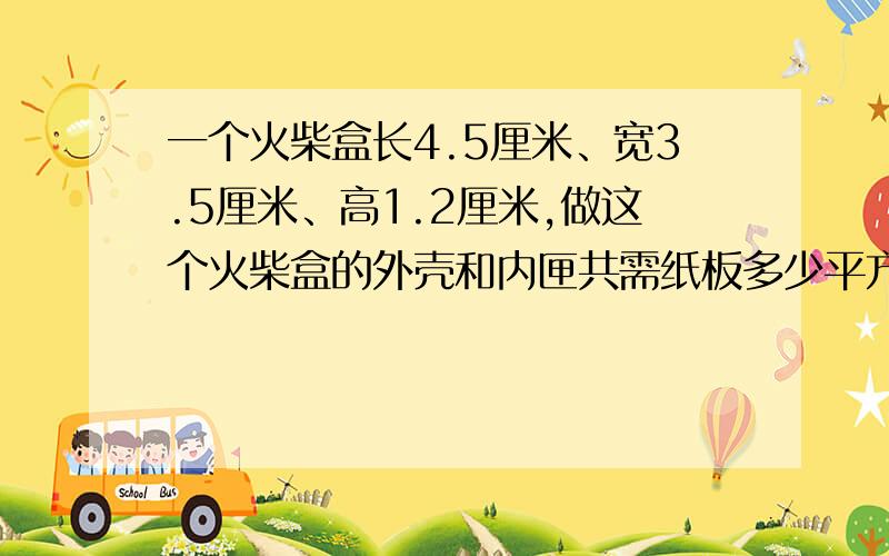 一个火柴盒长4.5厘米、宽3.5厘米、高1.2厘米,做这个火柴盒的外壳和内匣共需纸板多少平方厘米?