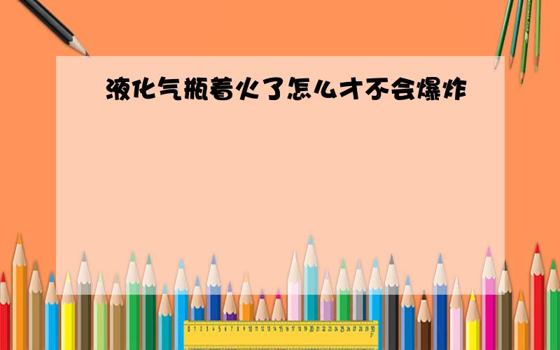 液化气瓶着火了怎么才不会爆炸