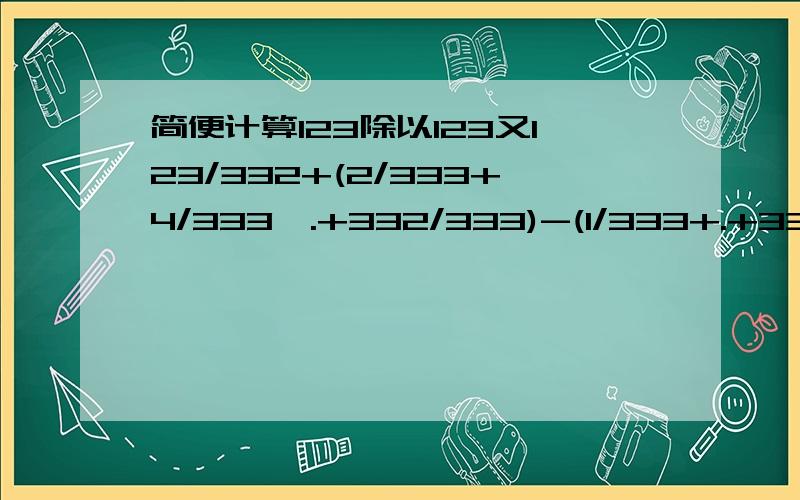 简便计算123除以123又123/332+(2/333+4/333*.+332/333)-(1/333+.+331/333)等于几...谢谢了````