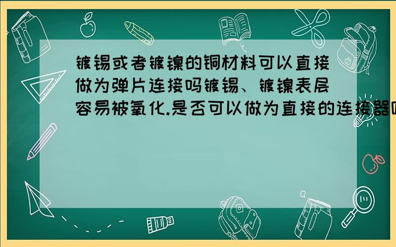 镀锡或者镀镍的铜材料可以直接做为弹片连接吗镀锡、镀镍表层容易被氧化.是否可以做为直接的连接器呢.不焊接.做弹片接触连接使用.