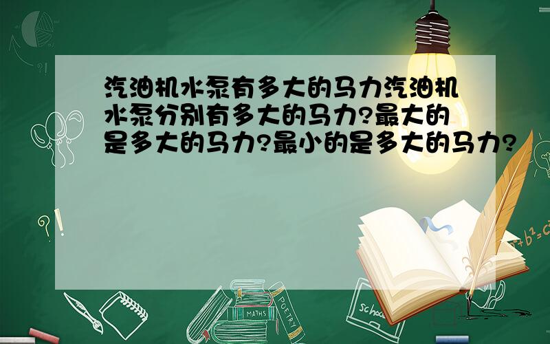 汽油机水泵有多大的马力汽油机水泵分别有多大的马力?最大的是多大的马力?最小的是多大的马力?