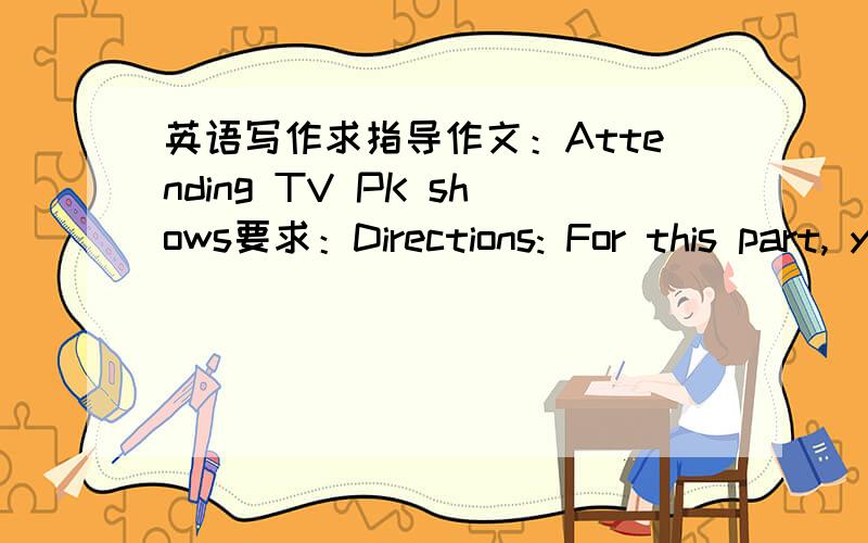 英语写作求指导作文：Attending TV PK shows要求：Directions: For this part, you are allowed 30 minutes to write a composition on the topicAttending TV PK shows . You should write at least 150 words, and base your composition on the outline