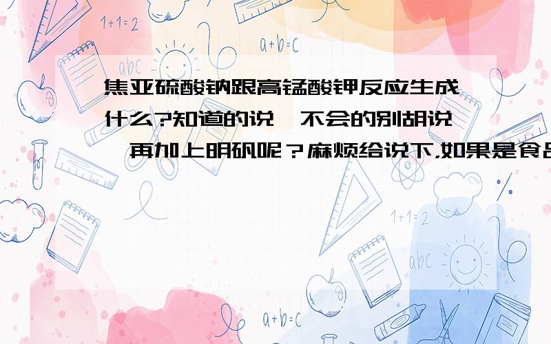 焦亚硫酸钠跟高锰酸钾反应生成什么?知道的说,不会的别胡说,再加上明矾呢？麻烦给说下，如果是食品添加剂是这些的话，有毒不？