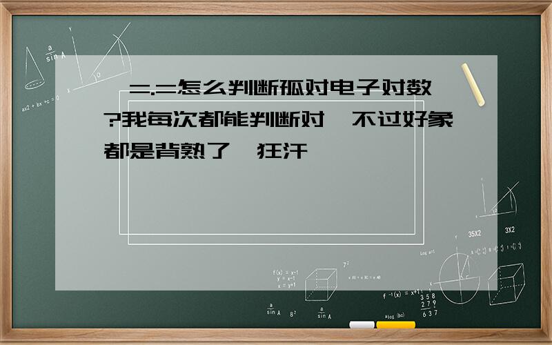 嗯=.=怎么判断孤对电子对数?我每次都能判断对,不过好象都是背熟了,狂汗