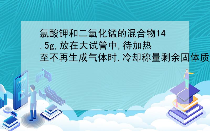 氯酸钾和二氧化锰的混合物14.5g,放在大试管中,待加热至不再生成气体时,冷却称量剩余固体质量为9.7g要步骤!（1）产生氧气多少克?（2）剩余固体是什么?各为多少?