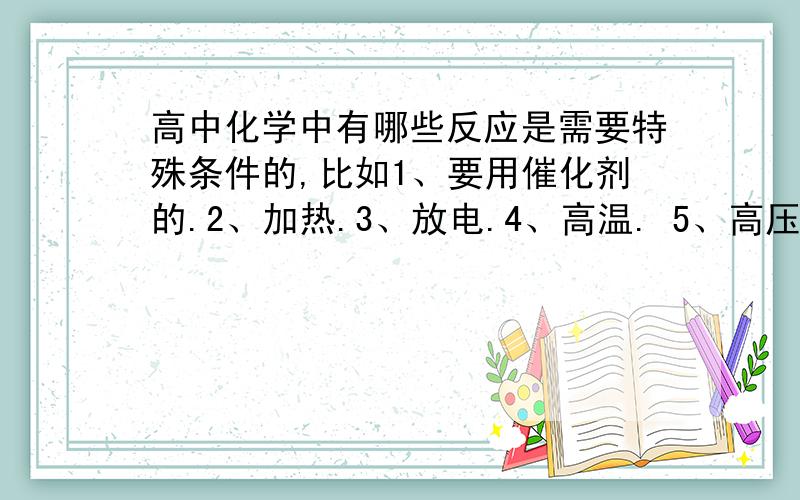 高中化学中有哪些反应是需要特殊条件的,比如1、要用催化剂的.2、加热.3、放电.4、高温. 5、高压高中化学中有哪些反应是需要特殊条件的,比如1、要用催化剂的.2、加热.3、放电.4、高温.5、