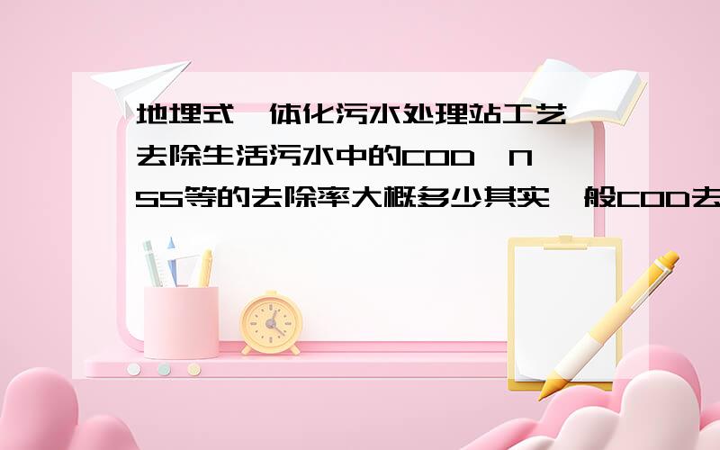 地埋式一体化污水处理站工艺 去除生活污水中的COD,N、SS等的去除率大概多少其实一般COD去除率大概在一级处理就有40%多.那格栅虽然各不相同,但是大概都是这个数据,这就是我说的大概.你们