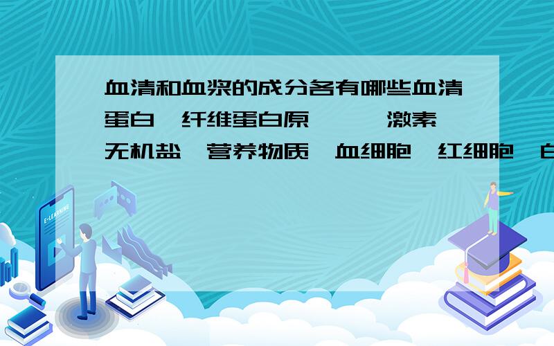 血清和血浆的成分各有哪些血清蛋白、纤维蛋白原、酶、激素、无机盐、营养物质、血细胞、红细胞、白细胞、淋巴细胞、T细胞、B细胞、单核细胞、中性粒细胞、奢碱性粒细胞、奢酸性粒