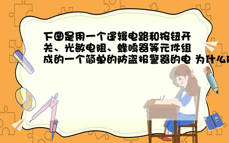 下图是用一个逻辑电路和按钮开关、光敏电阻、蜂鸣器等元件组成的一个简单的防盗报警器的电 为什么R0大于R2题目见http://gk.canpoint.cn/Docs/2008ctjg/%B5%DA%B6%FE%BD%EC%A3%A82008%A3%A9%C8%AB%C6%B7%B8%DF%BF%BC%