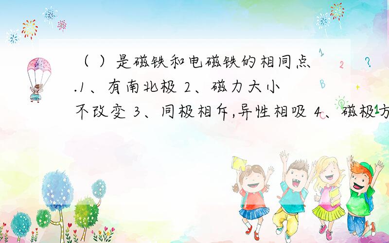 （ ）是磁铁和电磁铁的相同点.1、有南北极 2、磁力大小不改变 3、同极相斥,异性相吸 4、磁极方向不改变5、能指示南北