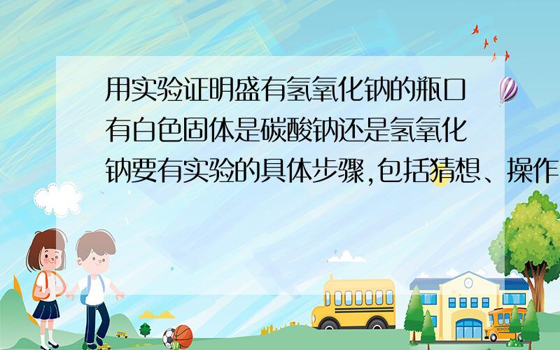 用实验证明盛有氢氧化钠的瓶口有白色固体是碳酸钠还是氢氧化钠要有实验的具体步骤,包括猜想、操作、现象和结论.