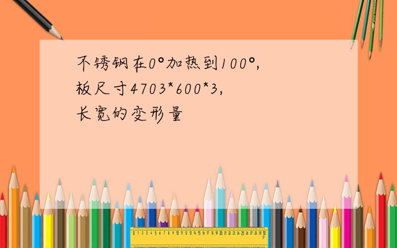 不锈钢在0°加热到100°,板尺寸4703*600*3,长宽的变形量