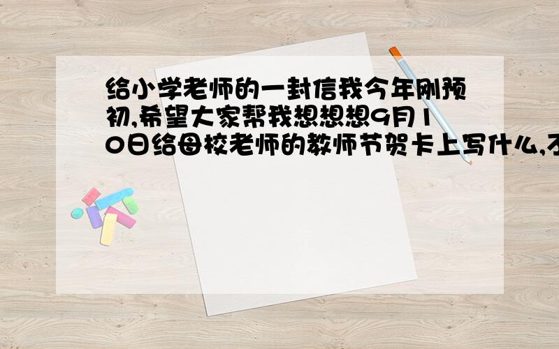 给小学老师的一封信我今年刚预初,希望大家帮我想想想9月10日给母校老师的教师节贺卡上写什么,不要多,100字就够了~有语数英三个老师,不要举事例的那种