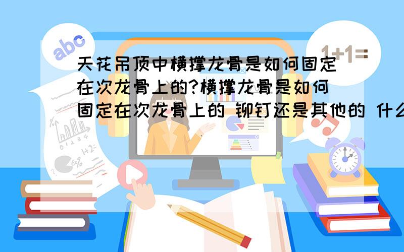 天花吊顶中横撑龙骨是如何固定在次龙骨上的?横撑龙骨是如何固定在次龙骨上的 铆钉还是其他的 什么情况下需要采用横撑龙骨 施工的距离多少合适?（介绍龙骨的就免了 百度一大堆）