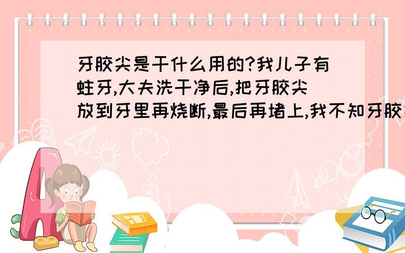 牙胶尖是干什么用的?我儿子有蛀牙,大夫洗干净后,把牙胶尖放到牙里再烧断,最后再堵上,我不知牙胶尖是干什么用的,希望告知,