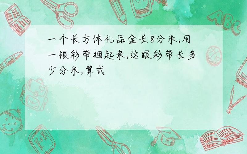 一个长方体礼品盒长8分米,用一根彩带捆起来,这跟彩带长多少分米,算式