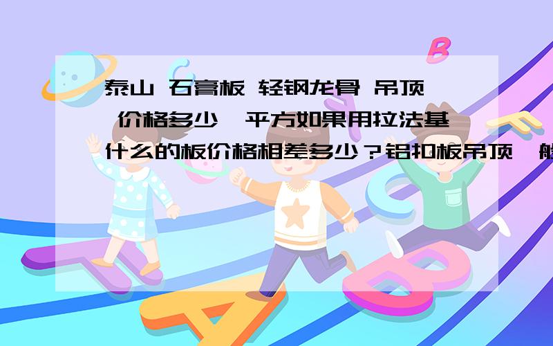 泰山 石膏板 轻钢龙骨 吊顶 价格多少一平方如果用拉法基什么的板价格相差多少？铝扣板吊顶一般报价又是多少呢？装修公司包工包料的价格！