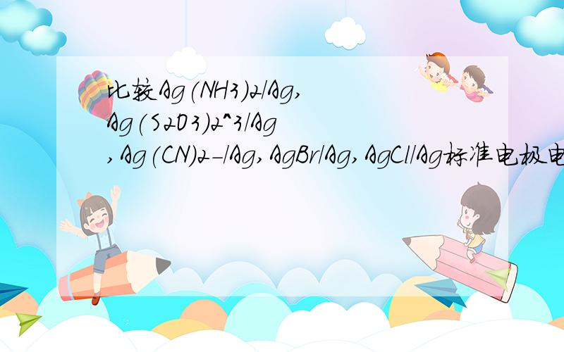 比较Ag(NH3)2/Ag,Ag(S2O3)2^3/Ag,Ag(CN)2-/Ag,AgBr/Ag,AgCl/Ag标准电极电势大小