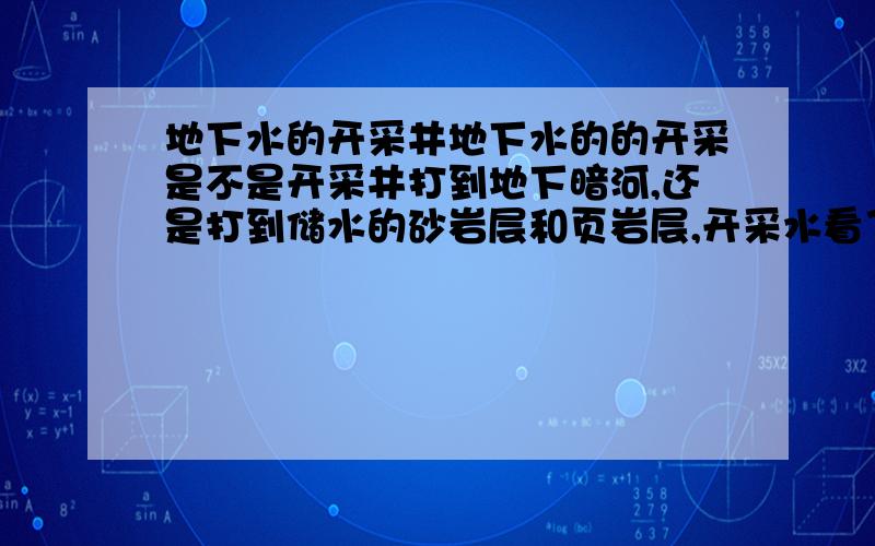 地下水的开采井地下水的的开采是不是开采井打到地下暗河,还是打到储水的砂岩层和页岩层,开采水看了百度知道有深层水中层水还有浅层水,要是地下暗河那地层的结构到底有多少暗河?