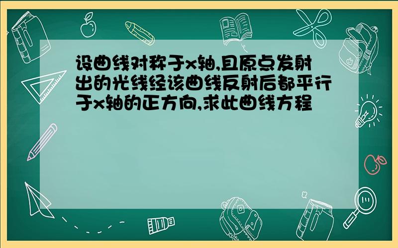 设曲线对称于x轴,且原点发射出的光线经该曲线反射后都平行于x轴的正方向,求此曲线方程