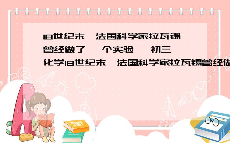 18世纪末,法国科学家拉瓦锡曾经做了 —个实验   初三化学18世纪末,法国科学家拉瓦锡曾经做了这样—个实验：让水蒸气通过一根烧红的枪管,生成了氢气      帮忙解释一下 刚学化学 初三谢谢