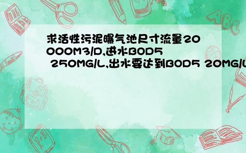 求活性污泥曝气池尺寸流量20000M3/D,进水BOD5 250MG/L,出水要达到BOD5 20MG/L,X=3G/L,MLVSS/MLSS0.75.污泥负荷0.3KGBOD5/KGMLSS.D.1,求曝气池体积2,设A=0.60,B=0.075排泥量为多少