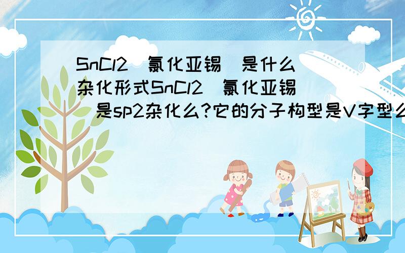 SnCl2(氯化亚锡)是什么杂化形式SnCl2(氯化亚锡)是sp2杂化么?它的分子构型是V字型么?谢谢