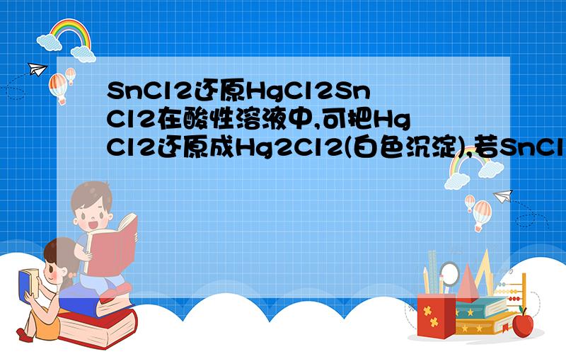 SnCl2还原HgCl2SnCl2在酸性溶液中,可把HgCl2还原成Hg2Cl2(白色沉淀),若SnCl2过量,生成的Hg2Cl2可进一步被还原成汞,使沉淀变黑产生的汞应该比水重沉到底下聚集在一起,而汞应该是银白色的,怎么会是