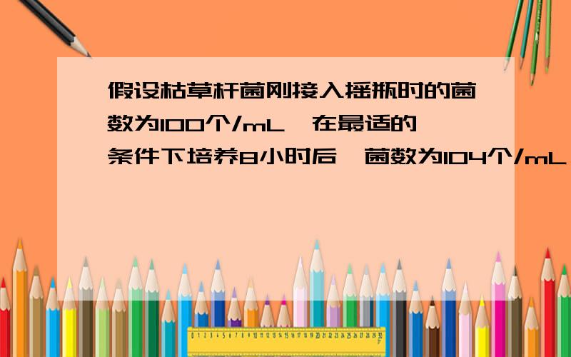 假设枯草杆菌刚接入摇瓶时的菌数为100个/mL,在最适的条件下培养8小时后,菌数为104个/mL,问枯草杆菌繁殖一代需多长时间（即世代时间）?在8h内可繁殖几代?