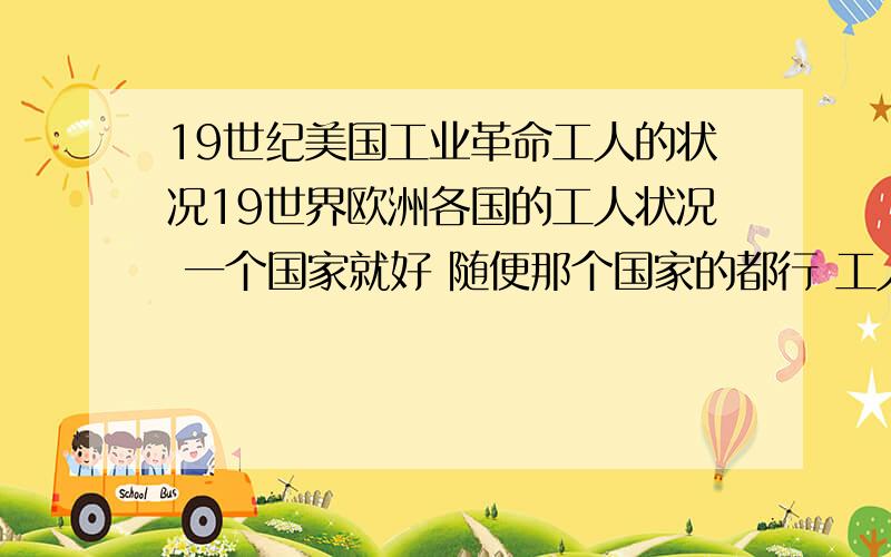 19世纪美国工业革命工人的状况19世界欧洲各国的工人状况 一个国家就好 随便那个国家的都行 工人的状况是怎样的 比如生活 工资 等等 去百度上面复制下来的就算了