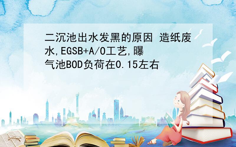 二沉池出水发黑的原因 造纸废水,EGSB+A/O工艺,曝气池BOD负荷在0.15左右