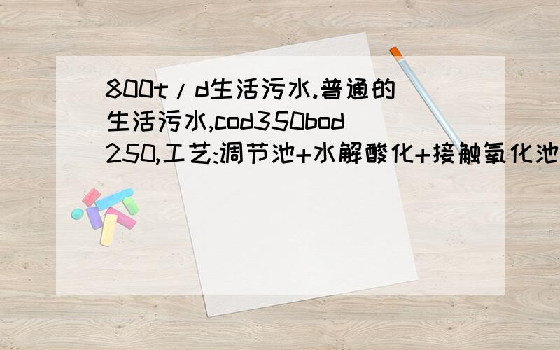 800t/d生活污水.普通的生活污水,cod350bod250,工艺:调节池+水解酸化+接触氧化池+二沉池.这工艺如何?各段停留时间设计为16h 5h 8h 2h.工艺2：调节池+厌氧池+接触氧化池+二沉池.停留时间分别为：10h